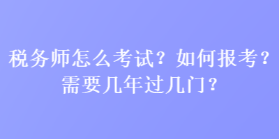 稅務(wù)師怎么考試？如何報(bào)考？需要幾年過(guò)幾門(mén)？