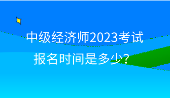 中級經(jīng)濟師2023考試報名時間是多少？