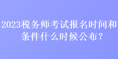 2023稅務(wù)師考試報名時間和條件什么時候公布？