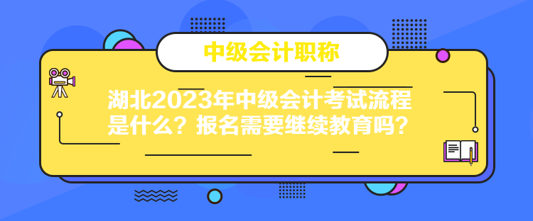 湖北2023年中級會計考試流程是什么？報名需要繼續(xù)教育嗎？