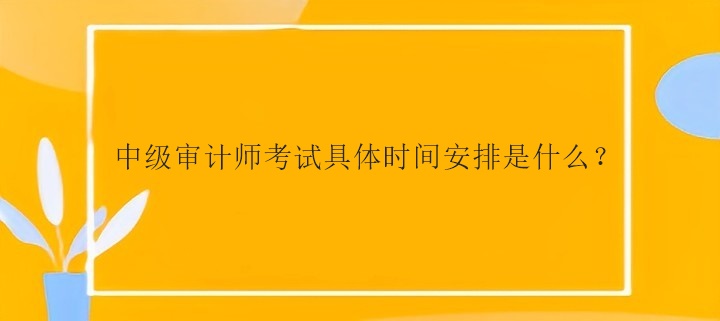 中級審計(jì)師考試具體時(shí)間安排是什么？