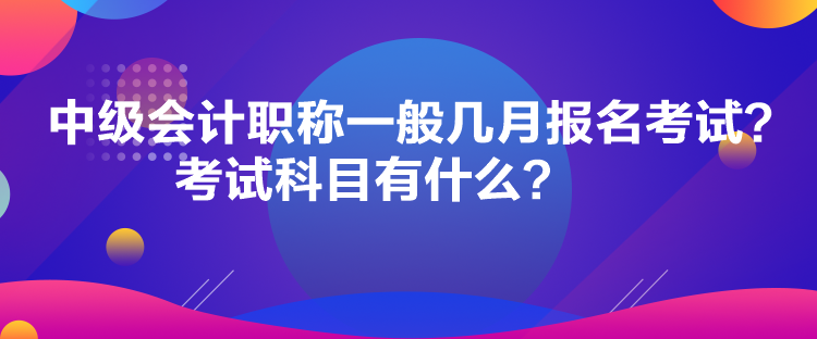 中級會計職稱一般幾月報名考試？考試科目有什么？