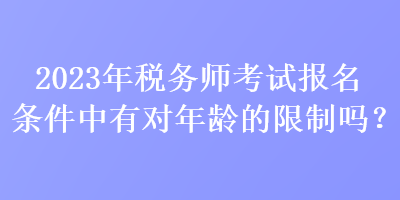 2023年稅務師考試報名條件中有對年齡的限制嗎？