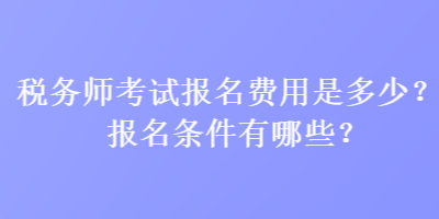 稅務(wù)師考試報(bào)名費(fèi)用是多少？報(bào)名條件有哪些？