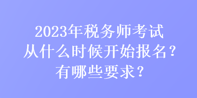 2023年稅務(wù)師考試從什么時候開始報名？有哪些要求？