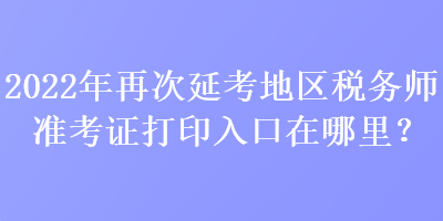 2022年再次延考地區(qū)稅務(wù)師準(zhǔn)考證打印入口在哪里？