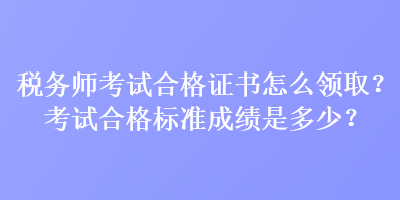 稅務(wù)師考試合格證書怎么領(lǐng)??？考試合格標(biāo)準(zhǔn)成績是多少？