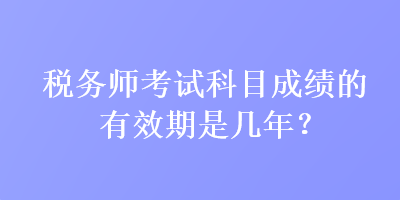 稅務(wù)師考試科目成績的有效期是幾年？