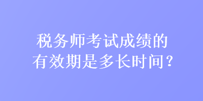 稅務(wù)師考試成績的有效期是多長時(shí)間？