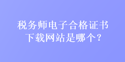 稅務(wù)師電子合格證書下載網(wǎng)站是哪個？