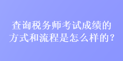 查詢稅務(wù)師考試成績的方式和流程是怎么樣的？