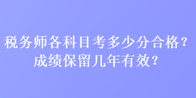 稅務(wù)師各科目考多少分合格？成績(jī)保留幾年有效？