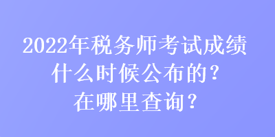 2022年稅務師考試成績什么時候公布的？在哪里查詢？