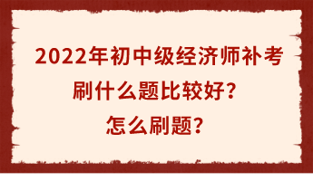 2022年初中級(jí)經(jīng)濟(jì)師補(bǔ)考倒計(jì)時(shí) 刷什么題比較好？怎么刷題？