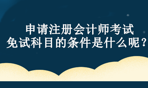 申請注冊會(huì)計(jì)師考試免試科目的條件是什么呢？