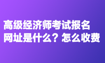 高級(jí)經(jīng)濟(jì)師考試報(bào)名網(wǎng)址是什么？怎么收費(fèi)？