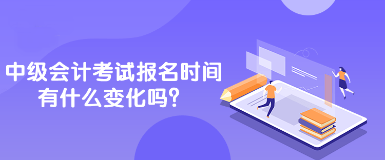 中級會計考試報名時間有什么變化嗎？