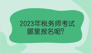 2023年稅務(wù)師考試哪里報名呢？