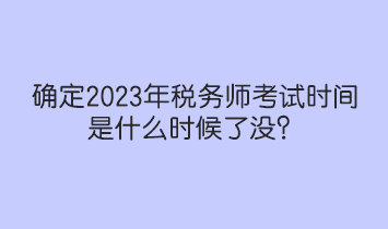 確定2023年稅務(wù)師考試時(shí)間是什么時(shí)候了沒？人社部和中稅協(xié)提醒！