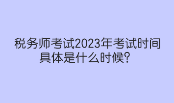 稅務(wù)師考試2023年考試時間具體是什么時候？