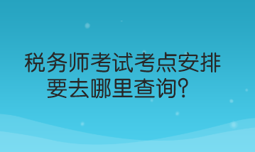 稅務(wù)師考試考點(diǎn)安排要去哪里查詢？