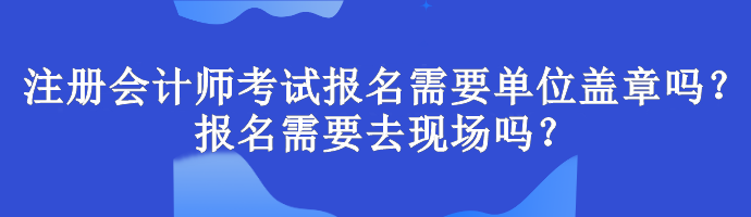 注冊(cè)會(huì)計(jì)師考試報(bào)名需要單位蓋章嗎？報(bào)名需要去現(xiàn)場(chǎng)嗎？