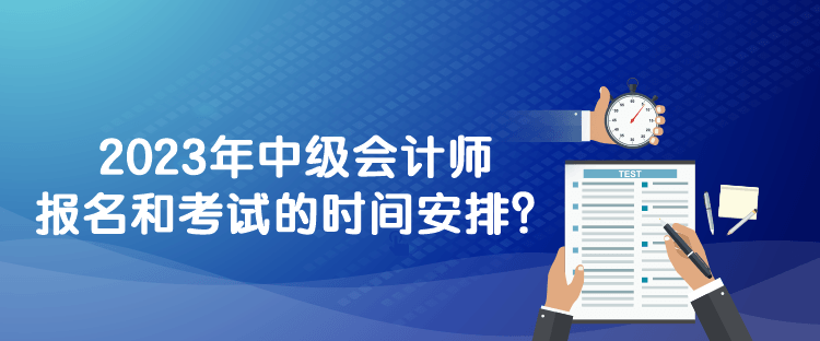 2023年中級會計師報名和考試的時間安排？