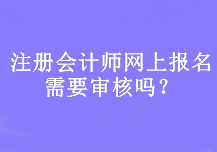 注冊會計師網(wǎng)上報名需要審核嗎？網(wǎng)上報名時間幾月份開始？