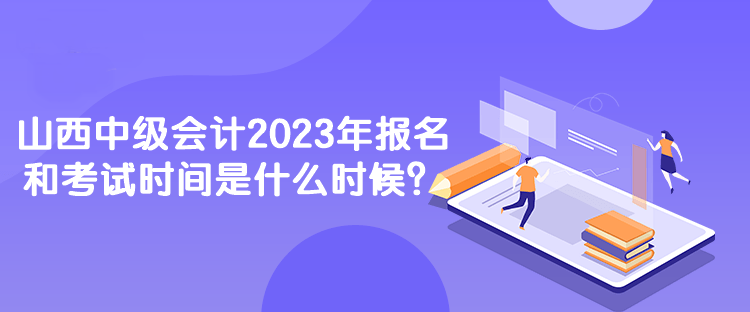 山西中級(jí)會(huì)計(jì)2023年報(bào)名和考試時(shí)間是什么時(shí)候？