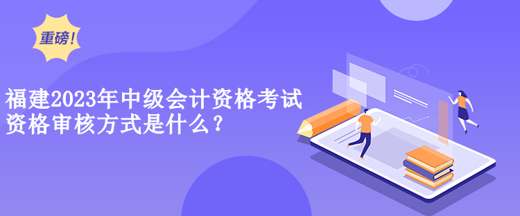 福建2023年中級會計(jì)資格考試資格審核方式是什么？