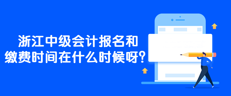 浙江中級會計報名和繳費時間在什么時候呀？