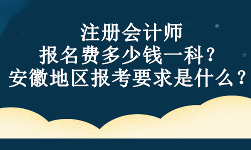 注冊會計師報名費多少錢一科？安徽地區(qū)報考要求是什么？