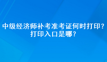 中級經(jīng)濟(jì)師補(bǔ)考準(zhǔn)考證何時打??？打印入口是哪？