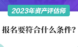 2023資產(chǎn)評估師報名要符合什么條件？