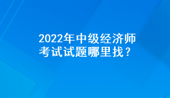 2022年中級(jí)經(jīng)濟(jì)師考試試題哪里找？