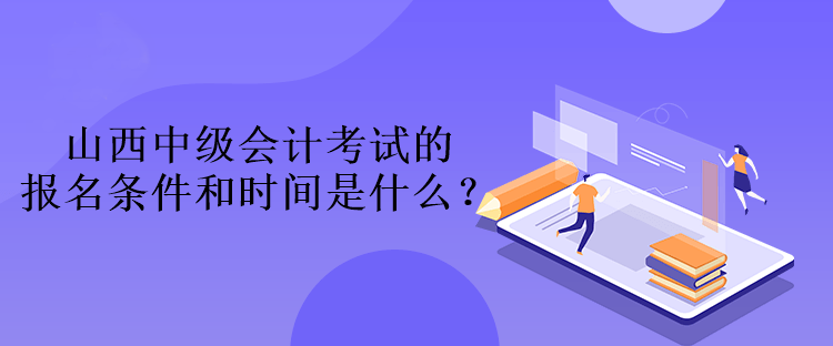 山西中級(jí)會(huì)計(jì)考試的報(bào)名條件和時(shí)間是什么？