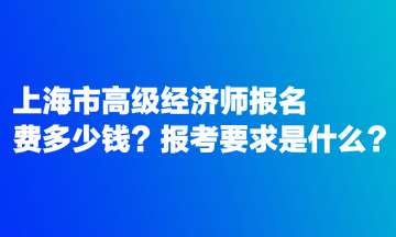 上海市高級經(jīng)濟(jì)師報名費多少錢？報考要求是什么？