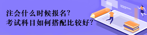 注會(huì)什么時(shí)候報(bào)名？考試科目如何搭配比較好？