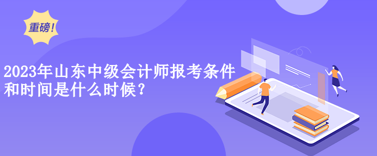 2023年山東中級(jí)會(huì)計(jì)師報(bào)考條件和時(shí)間是什么時(shí)候？