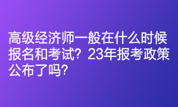 高級經(jīng)濟師一般在什么時候報名和考試？23年報考政策公布了嗎？