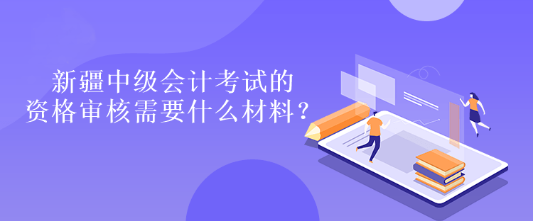 新疆中級(jí)會(huì)計(jì)考試的資格審核需要什么材料？