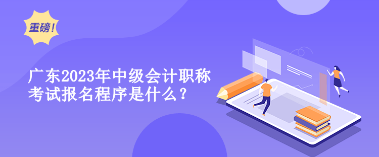 廣東2023年中級會計職稱考試報名程序是什么？