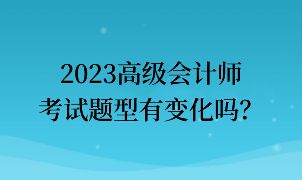 2023高級(jí)會(huì)計(jì)師考試題型有變化嗎？