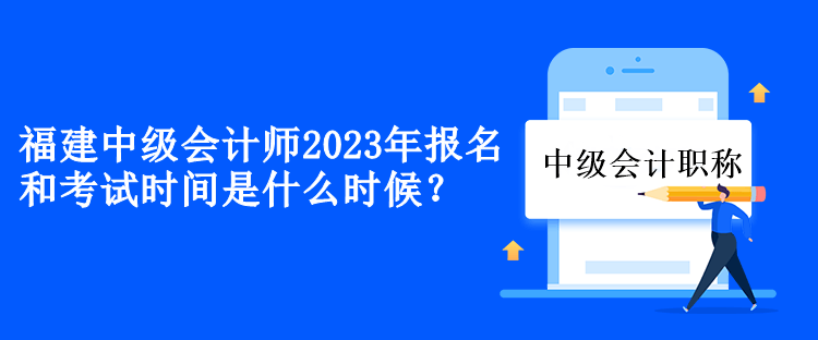 福建中級(jí)會(huì)計(jì)2023年報(bào)名和考試時(shí)間是什么時(shí)候？