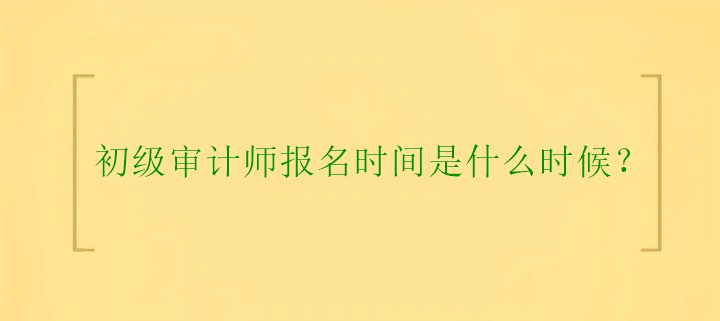 初級審計(jì)師報(bào)名時(shí)間是什么時(shí)候？