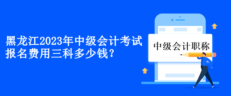 黑龍江2023年中級會計考試報名費用三科多少錢？