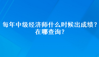 每年中級經(jīng)濟師什么時候出成績？在哪查詢？