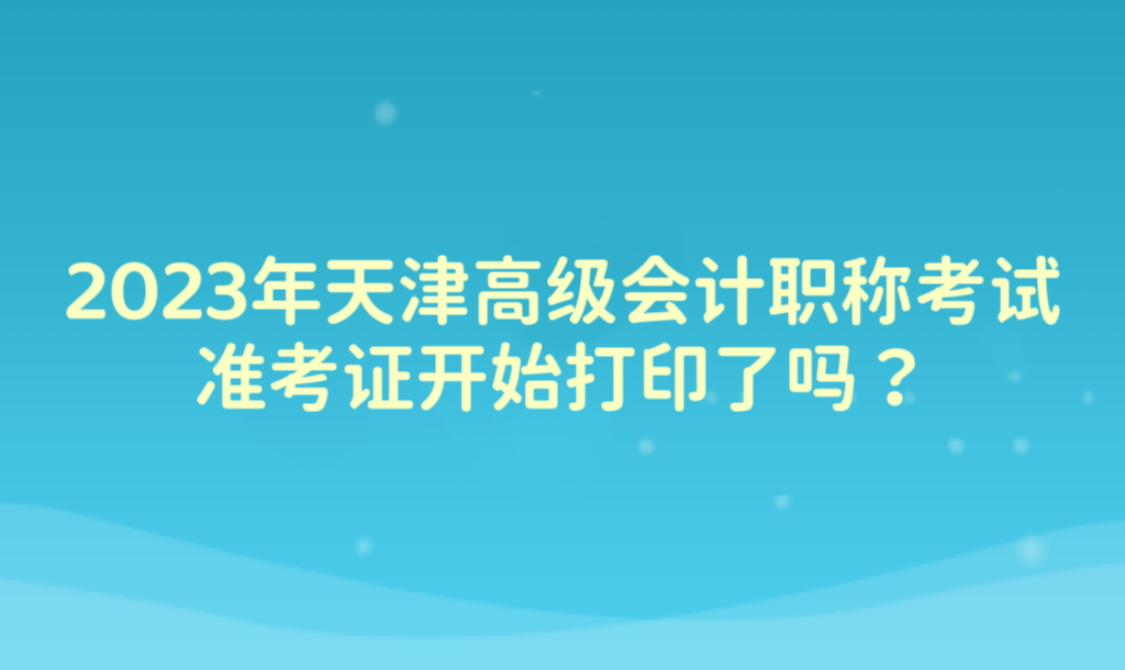 2023年天津高級(jí)會(huì)計(jì)職稱考試準(zhǔn)考證開(kāi)始打印了嗎？