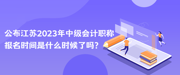 公布江蘇2023年中級會計職稱報名時間是什么時候了嗎？