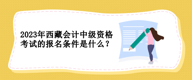 2023年西藏會計(jì)中級資格考試的報名條件是什么？